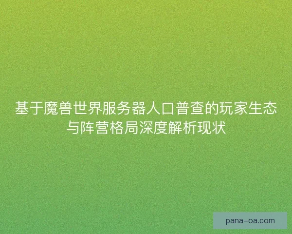 基于魔兽世界服务器人口普查的玩家生态与阵营格局深度解析现状