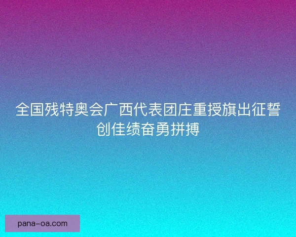 全国残特奥会广西代表团庄重授旗出征誓创佳绩奋勇拼搏