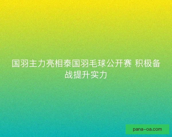 国羽主力亮相泰国羽毛球公开赛 积极备战提升实力 国羽主力亮相泰国羽毛球公开赛 积极备战提升实力