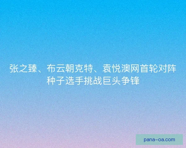张之臻、布云朝克特、袁悦澳网首轮对阵种子选手挑战巨头争锋